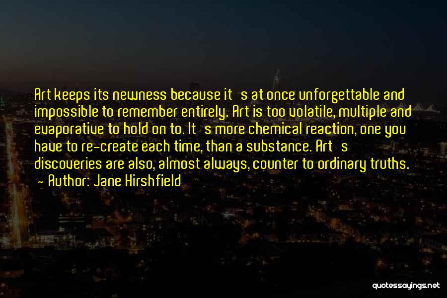 Jane Hirshfield Quotes: Art Keeps Its Newness Because It's At Once Unforgettable And Impossible To Remember Entirely. Art Is Too Volatile, Multiple And