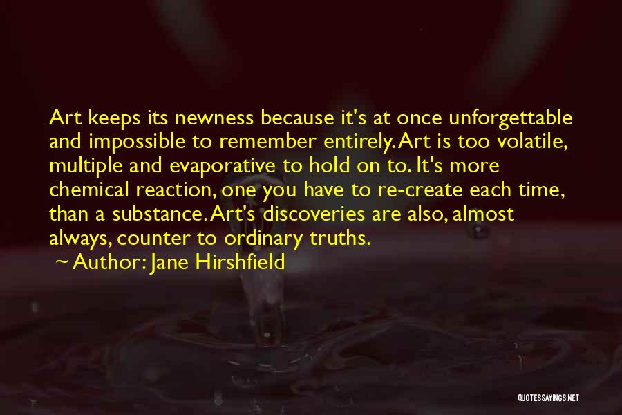 Jane Hirshfield Quotes: Art Keeps Its Newness Because It's At Once Unforgettable And Impossible To Remember Entirely. Art Is Too Volatile, Multiple And