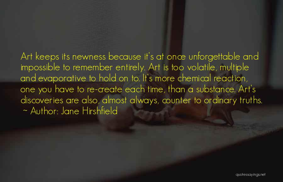 Jane Hirshfield Quotes: Art Keeps Its Newness Because It's At Once Unforgettable And Impossible To Remember Entirely. Art Is Too Volatile, Multiple And