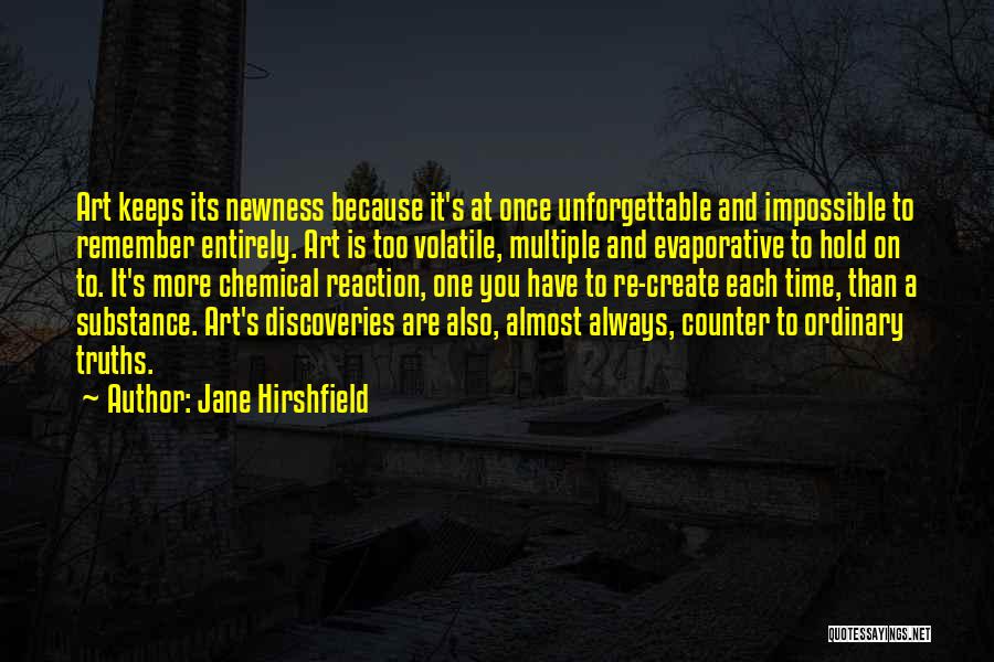 Jane Hirshfield Quotes: Art Keeps Its Newness Because It's At Once Unforgettable And Impossible To Remember Entirely. Art Is Too Volatile, Multiple And