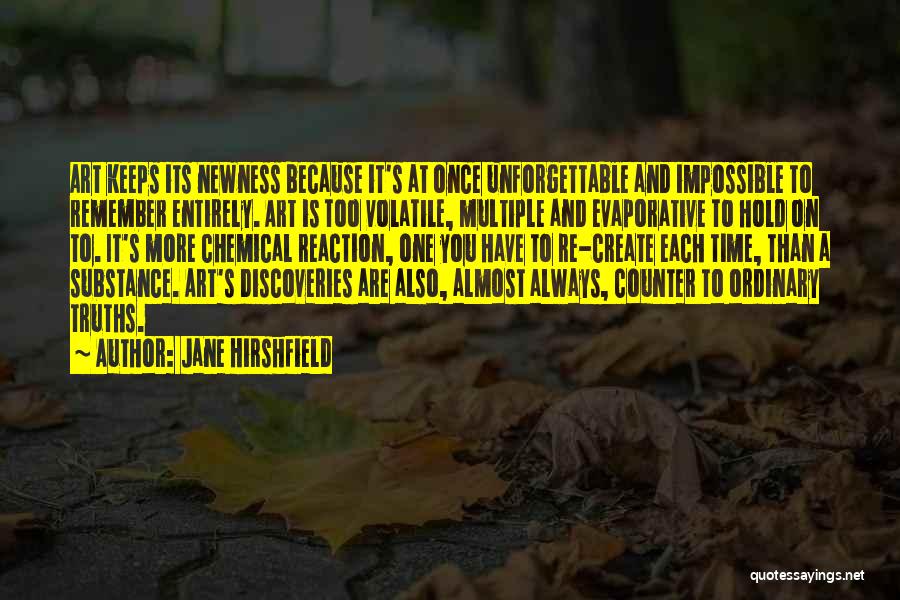 Jane Hirshfield Quotes: Art Keeps Its Newness Because It's At Once Unforgettable And Impossible To Remember Entirely. Art Is Too Volatile, Multiple And