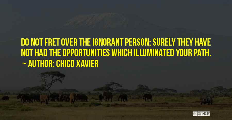 Chico Xavier Quotes: Do Not Fret Over The Ignorant Person; Surely They Have Not Had The Opportunities Which Illuminated Your Path.