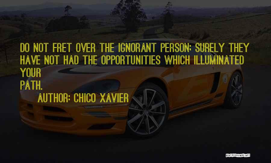 Chico Xavier Quotes: Do Not Fret Over The Ignorant Person; Surely They Have Not Had The Opportunities Which Illuminated Your Path.