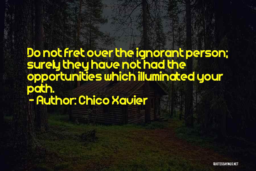 Chico Xavier Quotes: Do Not Fret Over The Ignorant Person; Surely They Have Not Had The Opportunities Which Illuminated Your Path.