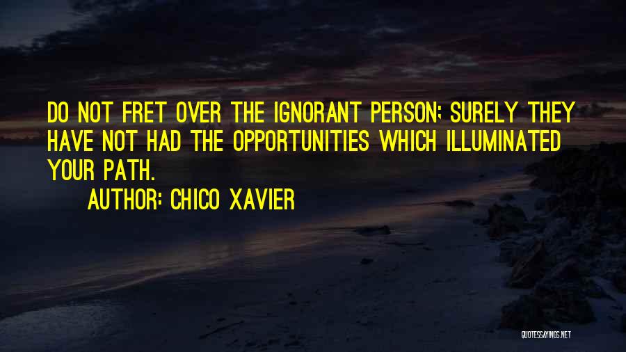 Chico Xavier Quotes: Do Not Fret Over The Ignorant Person; Surely They Have Not Had The Opportunities Which Illuminated Your Path.