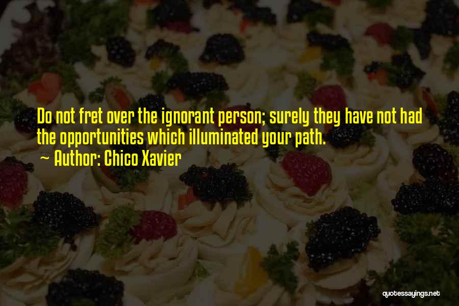 Chico Xavier Quotes: Do Not Fret Over The Ignorant Person; Surely They Have Not Had The Opportunities Which Illuminated Your Path.