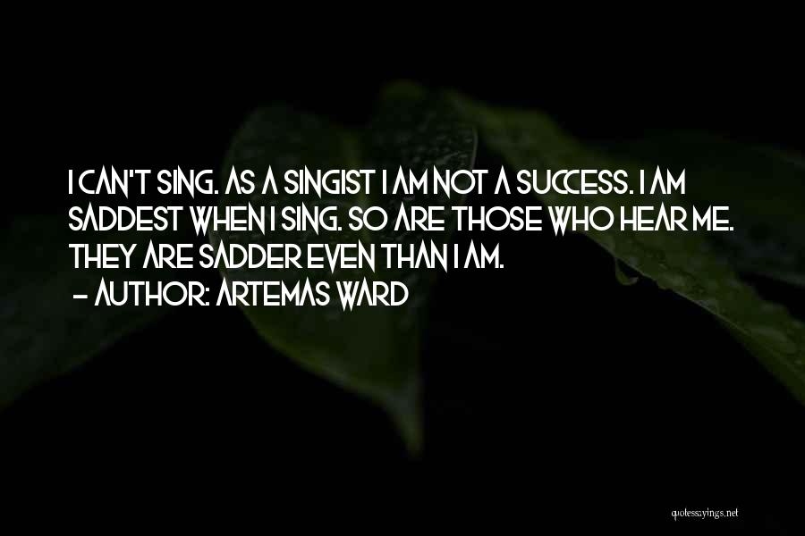 Artemas Ward Quotes: I Can't Sing. As A Singist I Am Not A Success. I Am Saddest When I Sing. So Are Those