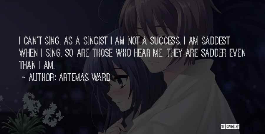 Artemas Ward Quotes: I Can't Sing. As A Singist I Am Not A Success. I Am Saddest When I Sing. So Are Those