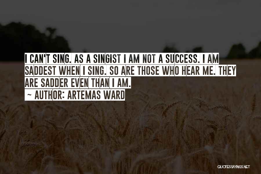 Artemas Ward Quotes: I Can't Sing. As A Singist I Am Not A Success. I Am Saddest When I Sing. So Are Those