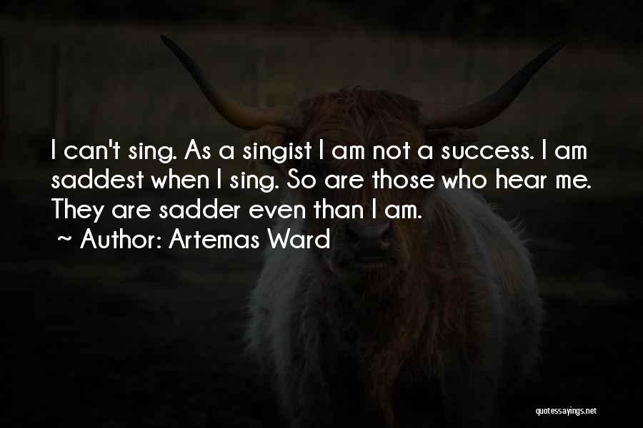 Artemas Ward Quotes: I Can't Sing. As A Singist I Am Not A Success. I Am Saddest When I Sing. So Are Those