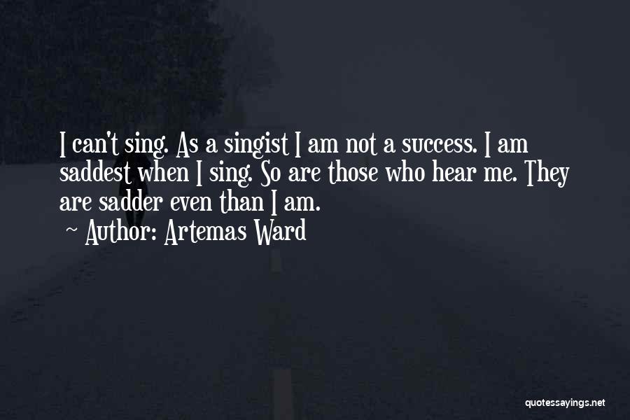 Artemas Ward Quotes: I Can't Sing. As A Singist I Am Not A Success. I Am Saddest When I Sing. So Are Those