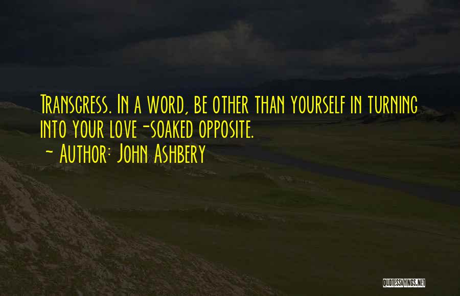 John Ashbery Quotes: Transgress. In A Word, Be Other Than Yourself In Turning Into Your Love-soaked Opposite.