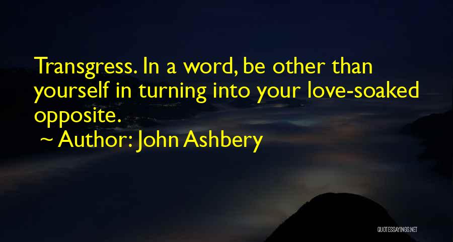 John Ashbery Quotes: Transgress. In A Word, Be Other Than Yourself In Turning Into Your Love-soaked Opposite.