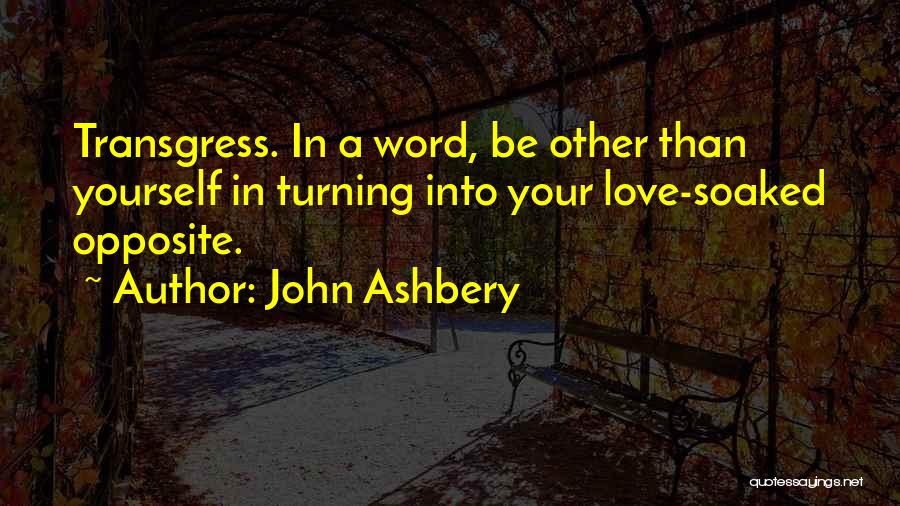 John Ashbery Quotes: Transgress. In A Word, Be Other Than Yourself In Turning Into Your Love-soaked Opposite.