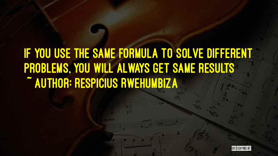 Respicius Rwehumbiza Quotes: If You Use The Same Formula To Solve Different Problems, You Will Always Get Same Results