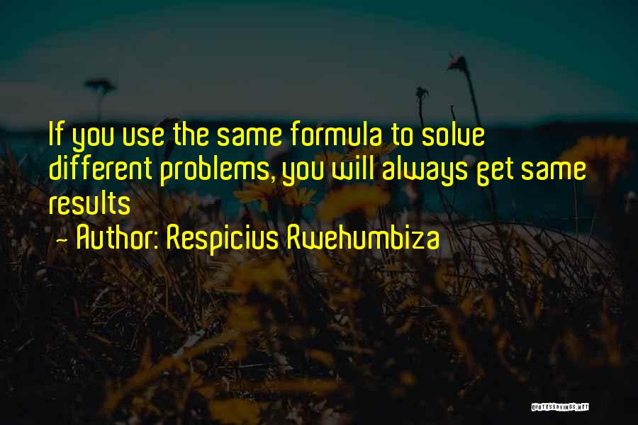 Respicius Rwehumbiza Quotes: If You Use The Same Formula To Solve Different Problems, You Will Always Get Same Results