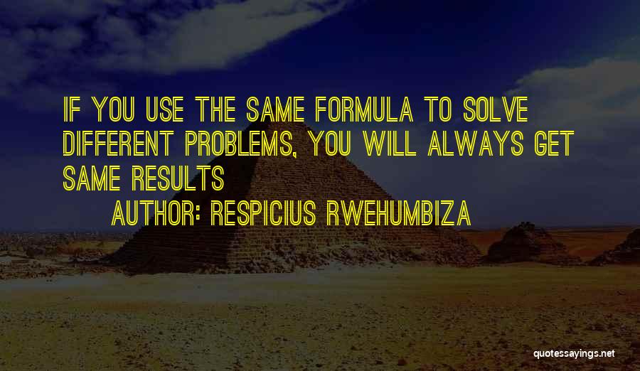 Respicius Rwehumbiza Quotes: If You Use The Same Formula To Solve Different Problems, You Will Always Get Same Results