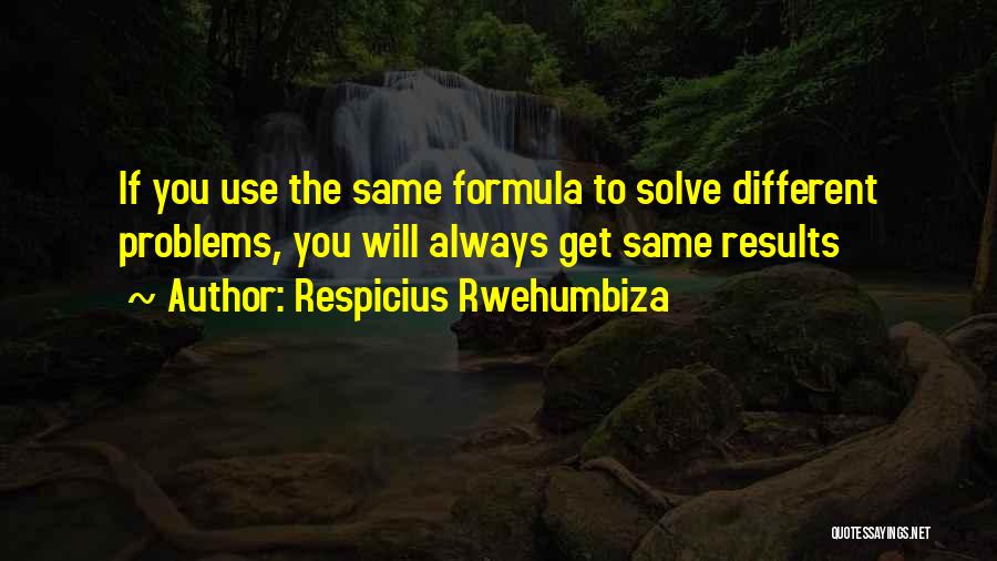 Respicius Rwehumbiza Quotes: If You Use The Same Formula To Solve Different Problems, You Will Always Get Same Results