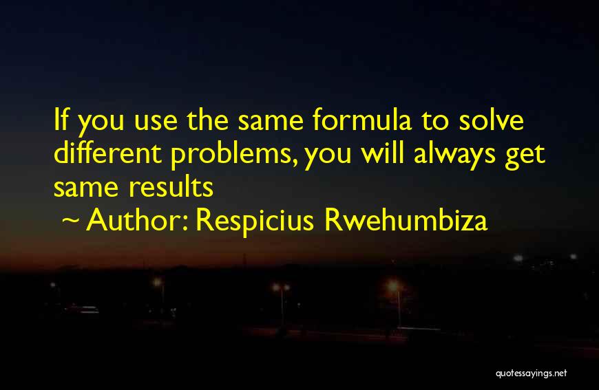 Respicius Rwehumbiza Quotes: If You Use The Same Formula To Solve Different Problems, You Will Always Get Same Results