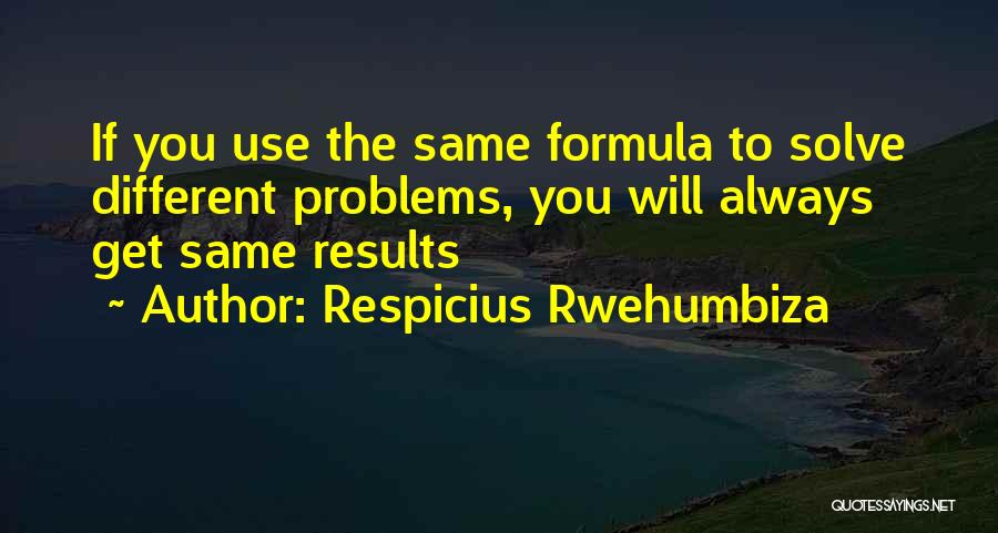 Respicius Rwehumbiza Quotes: If You Use The Same Formula To Solve Different Problems, You Will Always Get Same Results