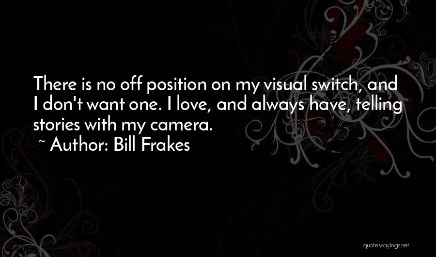 Bill Frakes Quotes: There Is No Off Position On My Visual Switch, And I Don't Want One. I Love, And Always Have, Telling