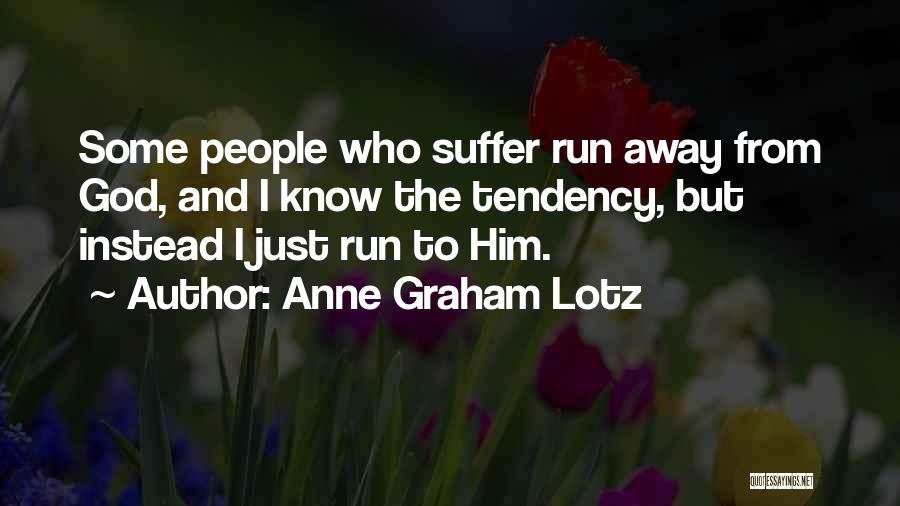 Anne Graham Lotz Quotes: Some People Who Suffer Run Away From God, And I Know The Tendency, But Instead I Just Run To Him.
