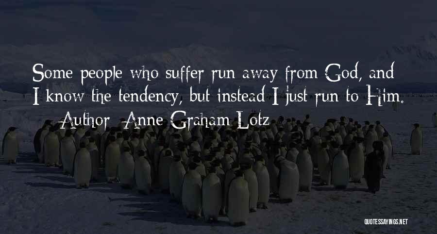 Anne Graham Lotz Quotes: Some People Who Suffer Run Away From God, And I Know The Tendency, But Instead I Just Run To Him.