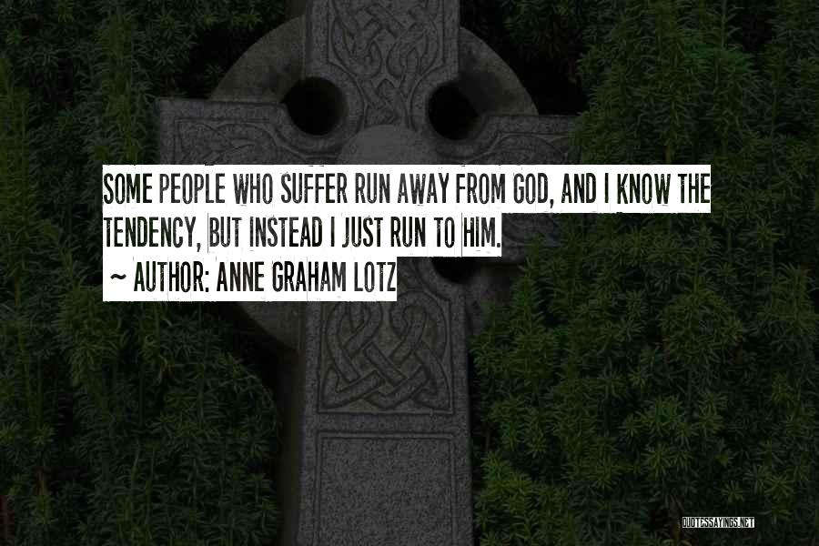 Anne Graham Lotz Quotes: Some People Who Suffer Run Away From God, And I Know The Tendency, But Instead I Just Run To Him.