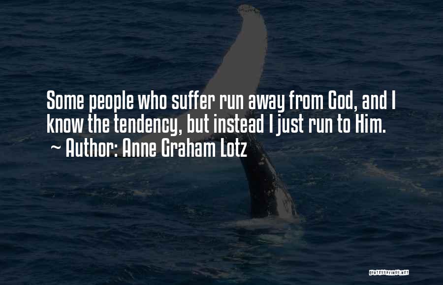 Anne Graham Lotz Quotes: Some People Who Suffer Run Away From God, And I Know The Tendency, But Instead I Just Run To Him.