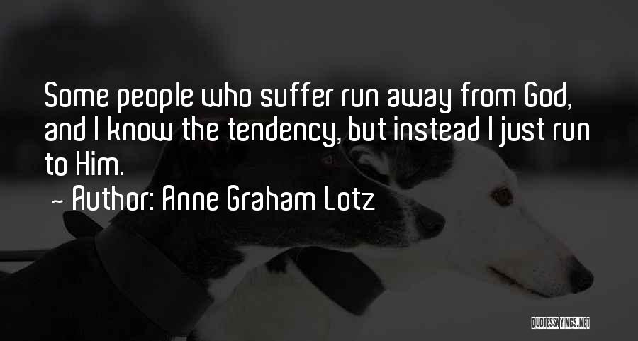 Anne Graham Lotz Quotes: Some People Who Suffer Run Away From God, And I Know The Tendency, But Instead I Just Run To Him.