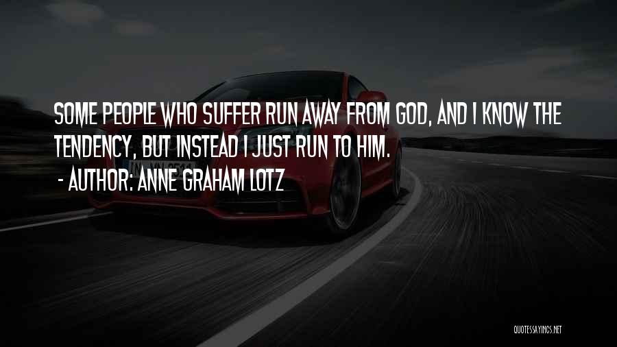 Anne Graham Lotz Quotes: Some People Who Suffer Run Away From God, And I Know The Tendency, But Instead I Just Run To Him.