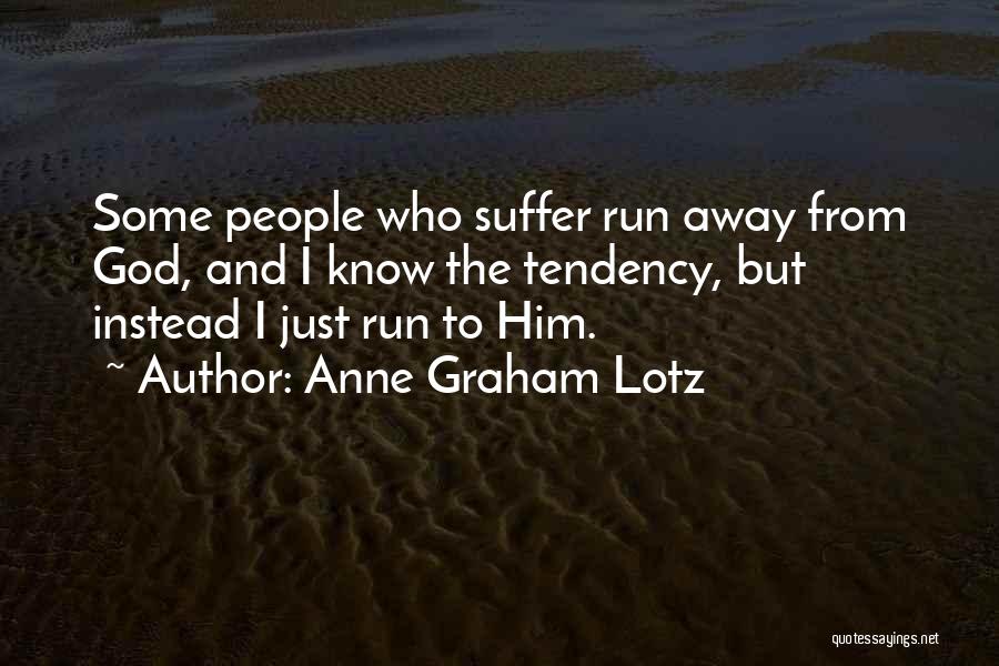 Anne Graham Lotz Quotes: Some People Who Suffer Run Away From God, And I Know The Tendency, But Instead I Just Run To Him.