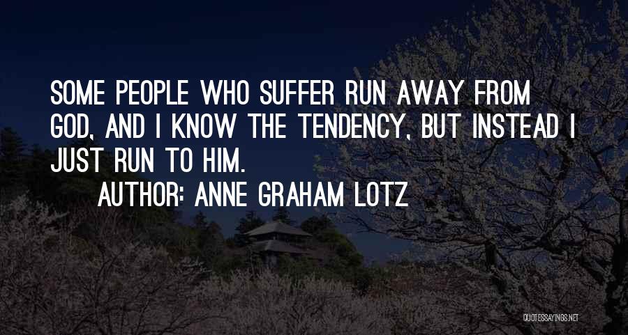 Anne Graham Lotz Quotes: Some People Who Suffer Run Away From God, And I Know The Tendency, But Instead I Just Run To Him.