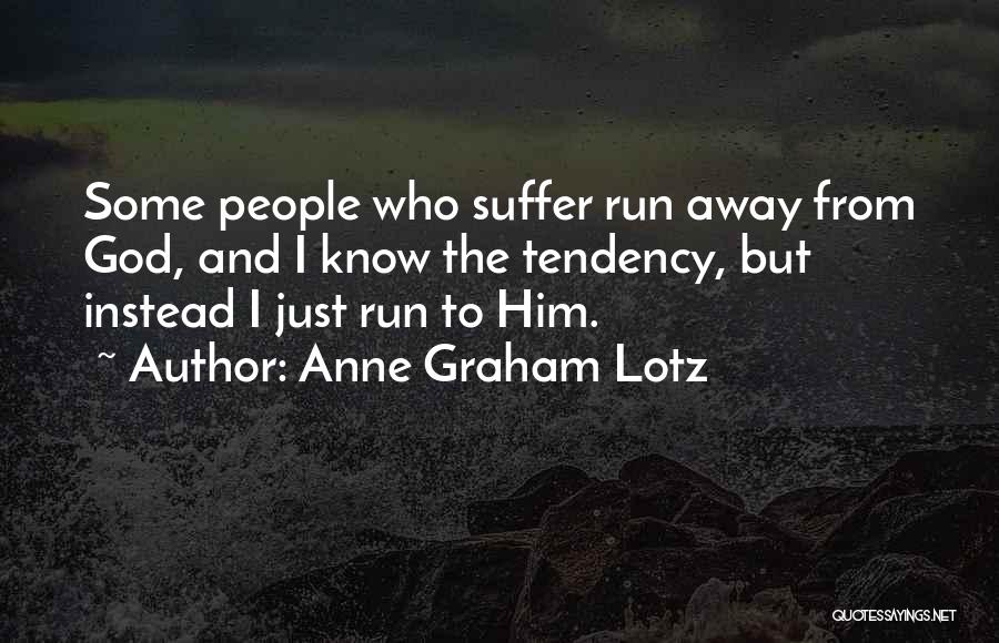 Anne Graham Lotz Quotes: Some People Who Suffer Run Away From God, And I Know The Tendency, But Instead I Just Run To Him.