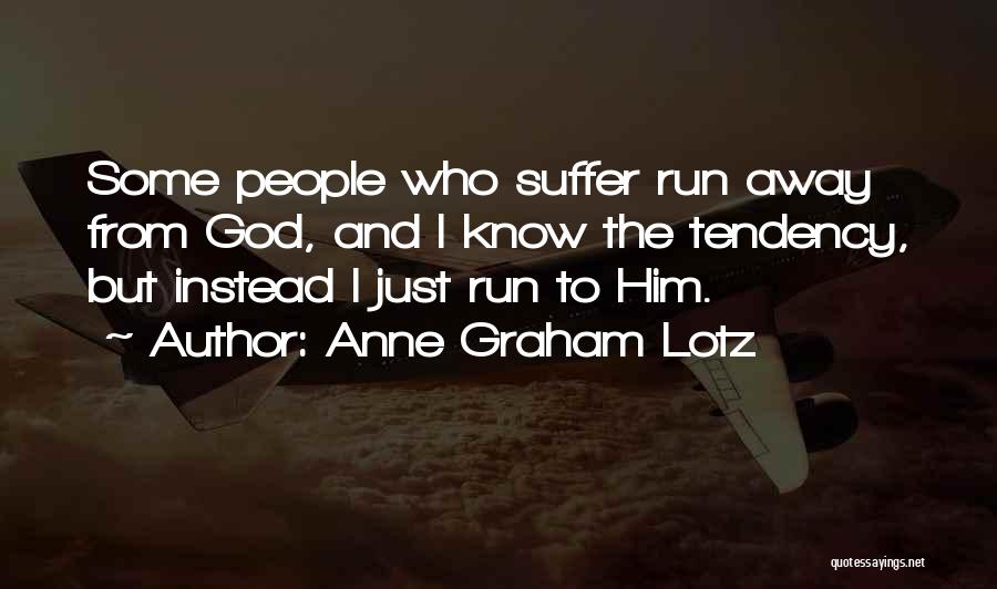 Anne Graham Lotz Quotes: Some People Who Suffer Run Away From God, And I Know The Tendency, But Instead I Just Run To Him.