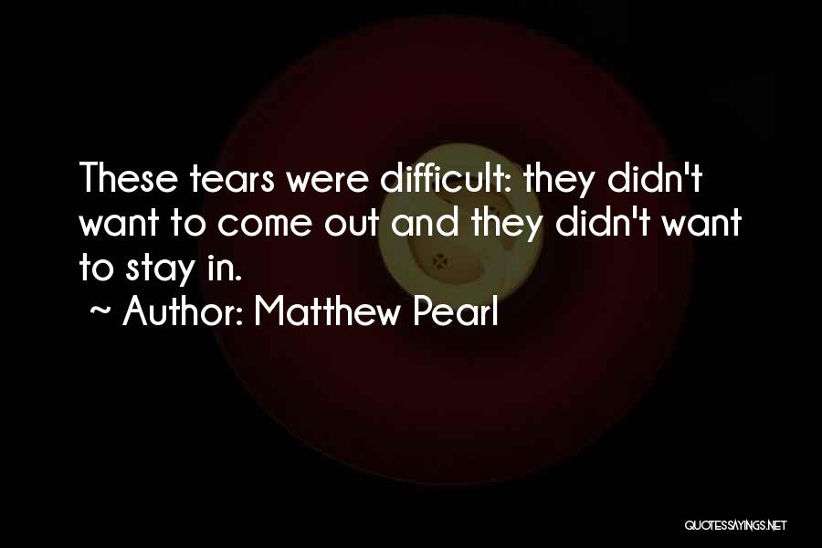 Matthew Pearl Quotes: These Tears Were Difficult: They Didn't Want To Come Out And They Didn't Want To Stay In.