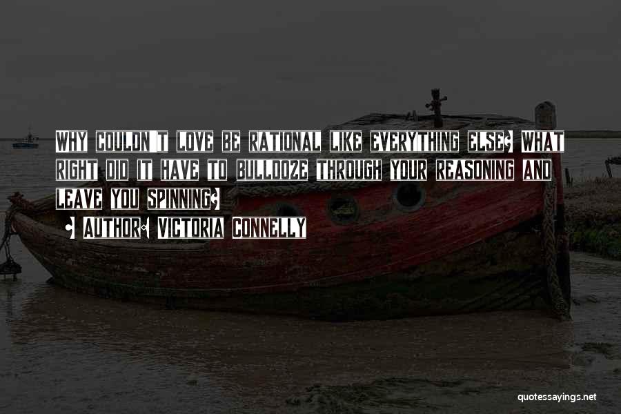 Victoria Connelly Quotes: Why Couldn't Love Be Rational Like Everything Else? What Right Did It Have To Bulldoze Through Your Reasoning And Leave