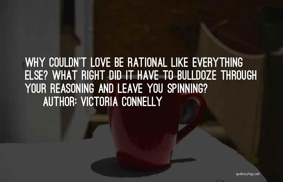 Victoria Connelly Quotes: Why Couldn't Love Be Rational Like Everything Else? What Right Did It Have To Bulldoze Through Your Reasoning And Leave