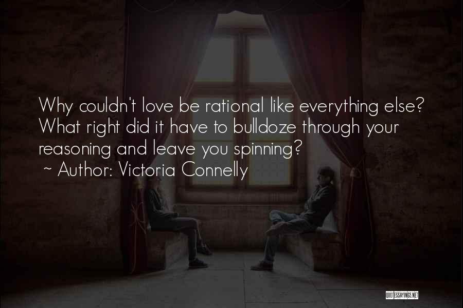 Victoria Connelly Quotes: Why Couldn't Love Be Rational Like Everything Else? What Right Did It Have To Bulldoze Through Your Reasoning And Leave