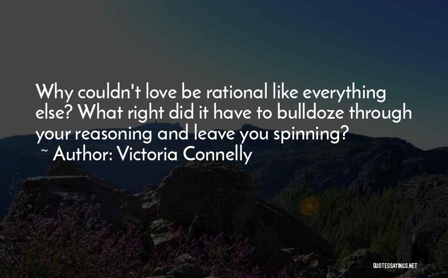 Victoria Connelly Quotes: Why Couldn't Love Be Rational Like Everything Else? What Right Did It Have To Bulldoze Through Your Reasoning And Leave