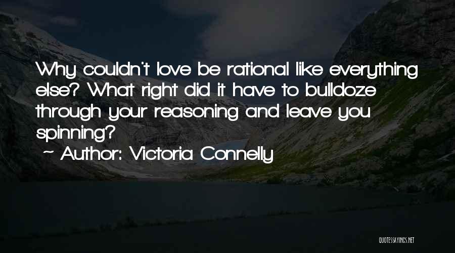 Victoria Connelly Quotes: Why Couldn't Love Be Rational Like Everything Else? What Right Did It Have To Bulldoze Through Your Reasoning And Leave