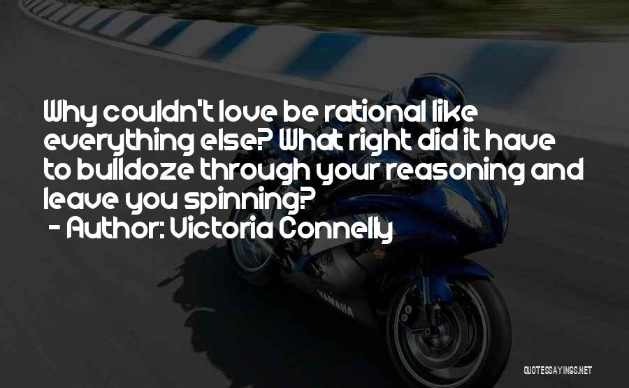 Victoria Connelly Quotes: Why Couldn't Love Be Rational Like Everything Else? What Right Did It Have To Bulldoze Through Your Reasoning And Leave