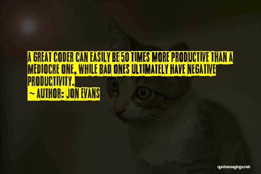 Jon Evans Quotes: A Great Coder Can Easily Be 50 Times More Productive Than A Mediocre One, While Bad Ones Ultimately Have Negative