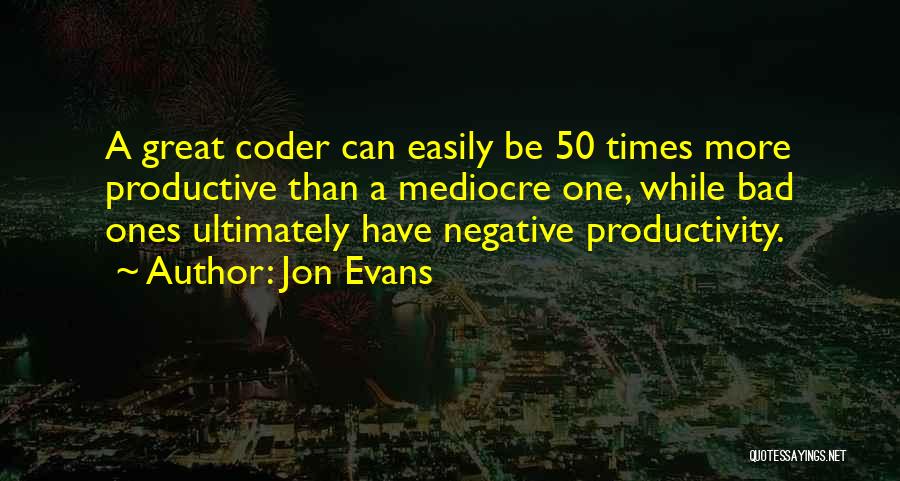 Jon Evans Quotes: A Great Coder Can Easily Be 50 Times More Productive Than A Mediocre One, While Bad Ones Ultimately Have Negative