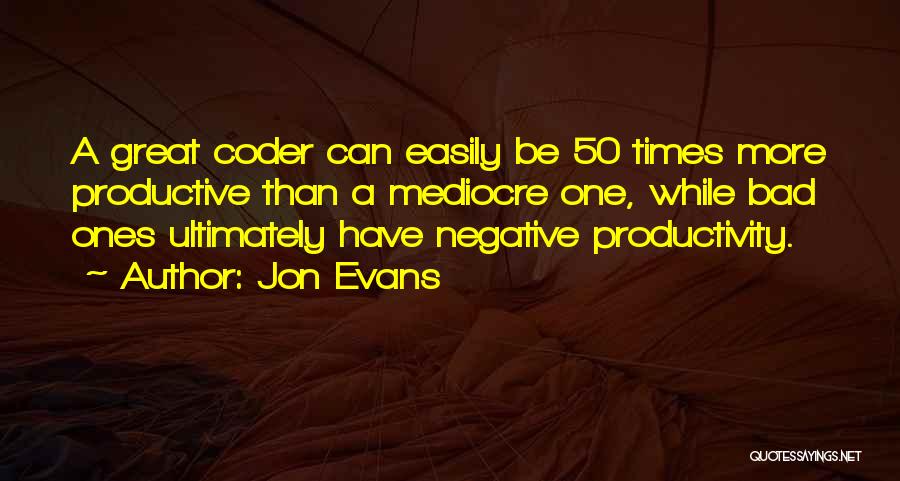 Jon Evans Quotes: A Great Coder Can Easily Be 50 Times More Productive Than A Mediocre One, While Bad Ones Ultimately Have Negative