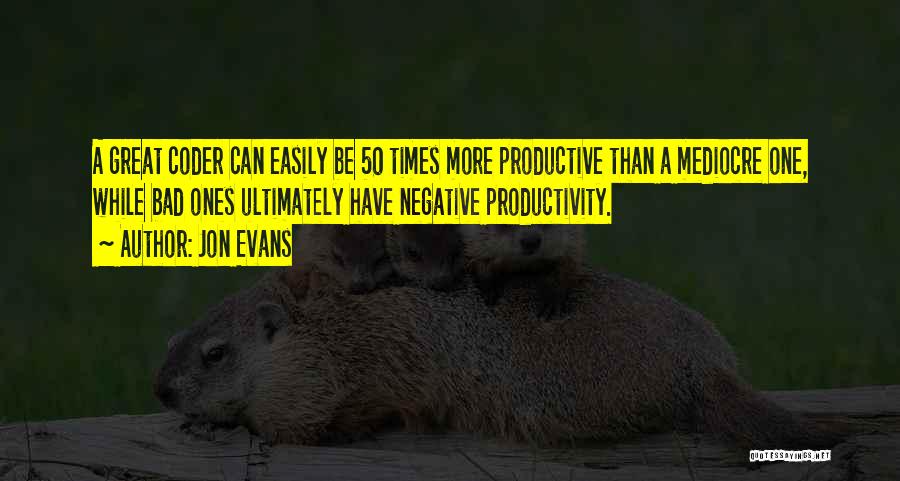 Jon Evans Quotes: A Great Coder Can Easily Be 50 Times More Productive Than A Mediocre One, While Bad Ones Ultimately Have Negative