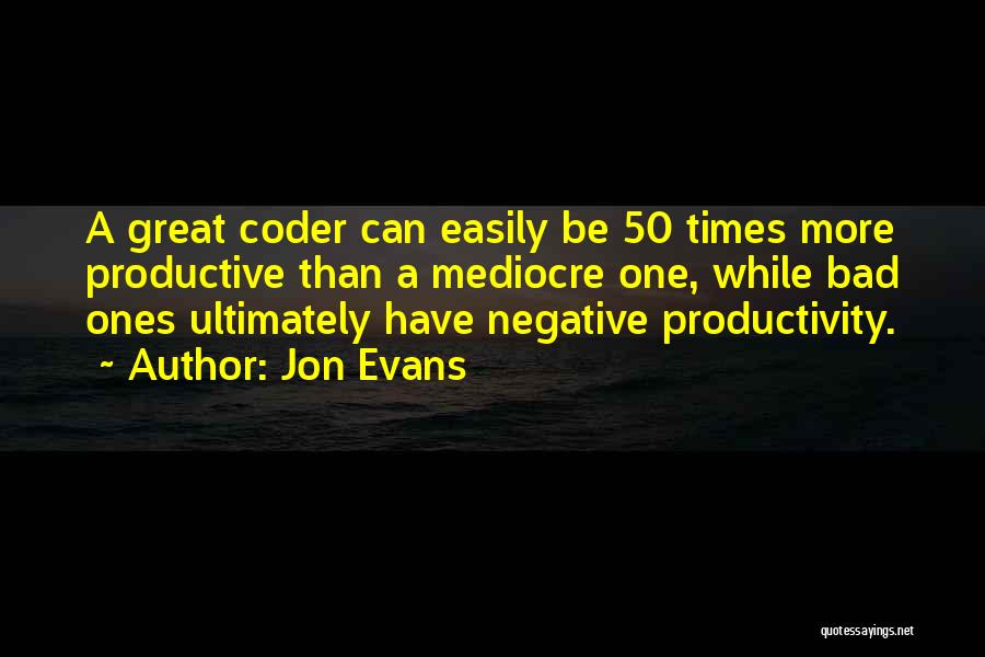 Jon Evans Quotes: A Great Coder Can Easily Be 50 Times More Productive Than A Mediocre One, While Bad Ones Ultimately Have Negative