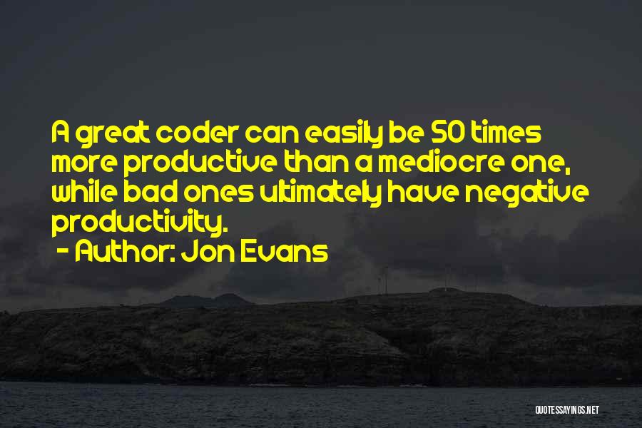 Jon Evans Quotes: A Great Coder Can Easily Be 50 Times More Productive Than A Mediocre One, While Bad Ones Ultimately Have Negative