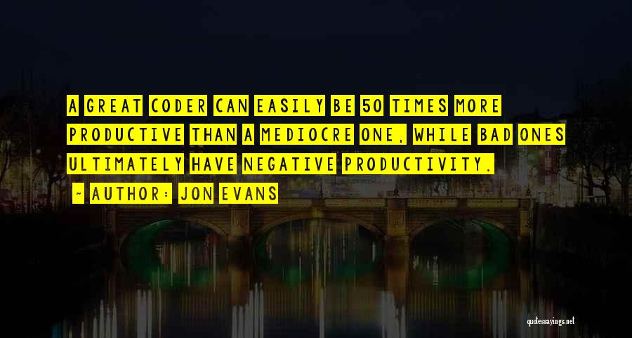 Jon Evans Quotes: A Great Coder Can Easily Be 50 Times More Productive Than A Mediocre One, While Bad Ones Ultimately Have Negative