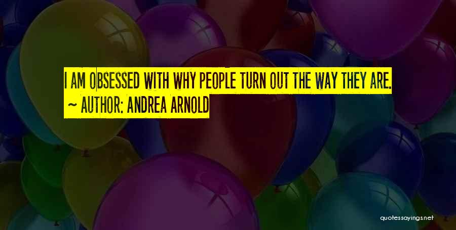 Andrea Arnold Quotes: I Am Obsessed With Why People Turn Out The Way They Are.